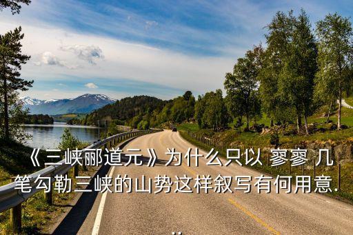 《三峽酈道元》為什么只以 寥寥 幾筆勾勒三峽的山勢這樣敘寫有何用意...