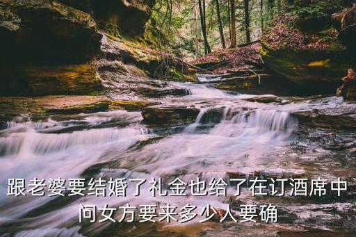 跟老婆要結(jié)婚了禮金也給了在訂酒席中問女方要來多少人要確