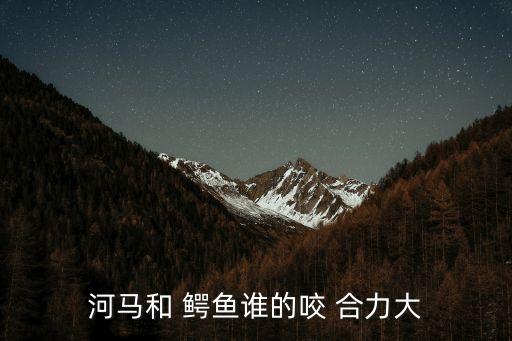 鱷魚咬合力,鱷魚和河馬決斗誰先掛掉誰先走