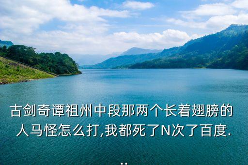 古劍奇譚祖州中段那兩個長著翅膀的 人馬怪怎么打,我都死了N次了百度...