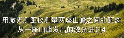 用激光測距儀測量兩座山峰之間的距離從一座山峰發(fā)出的激光進過4