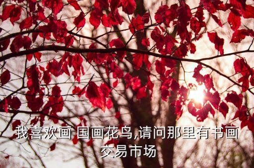 我喜歡畫 國畫花鳥,請問那里有書畫 交易市場