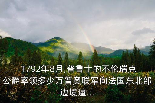  1792年8月,普魯士的不倫瑞克公爵率領多少萬普奧聯軍向法國東北部邊境逼...