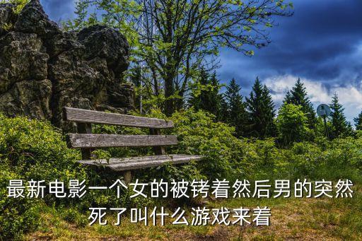 最新電影一個女的被銬著然后男的突然死了叫什么游戲來著