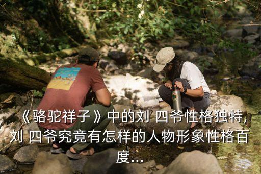 《駱駝祥子》中的劉 四爺性格獨特,劉 四爺究竟有怎樣的人物形象性格百度...