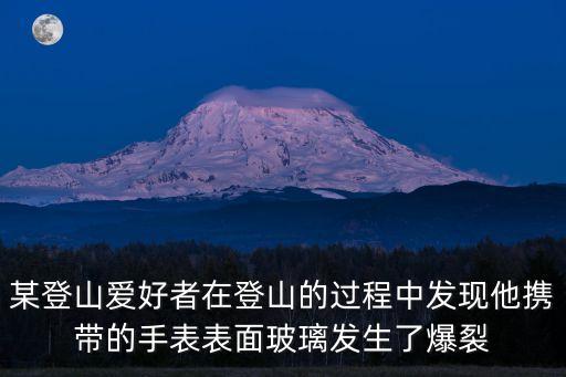 某登山愛好者在登山的過程中發現他攜帶的手表表面玻璃發生了爆裂