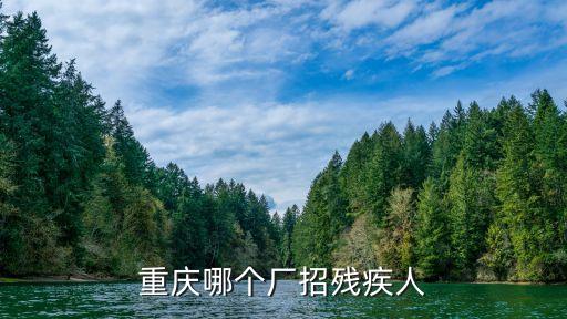 重慶市區附近有哪些殘疾人工廠，重慶哪個廠招殘疾人