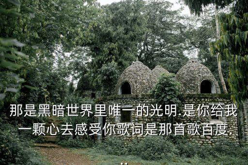 那是黑暗世界里唯一的光明.是你給我 一顆心去感受你歌詞是那首歌百度...