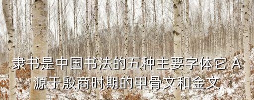 隸書是中國書法的五種主要字體它 A源于殷商時期的甲骨文和金文