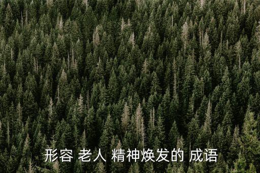  形容 老人 精神煥發的 成語