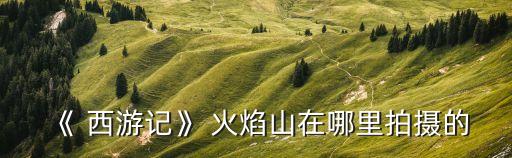 西游記中的火焰山在哪里,火焰山與唐三藏取經之地相提并論
