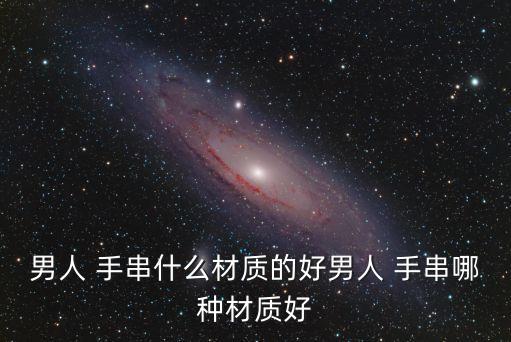 男人 手串什么材質(zhì)的好男人 手串哪種材質(zhì)好