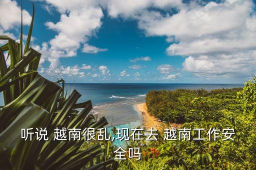 聽說 越南很亂,現(xiàn)在去 越南工作安全嗎