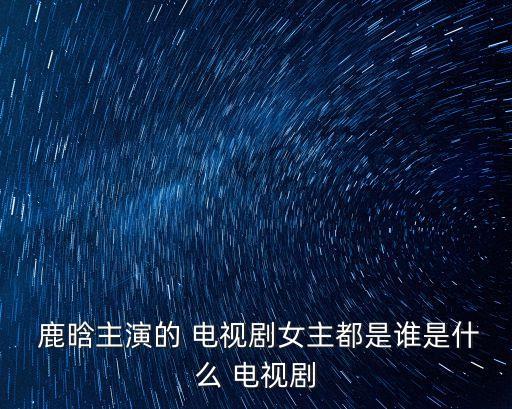  鹿晗主演的 電視劇女主都是誰是什么 電視劇