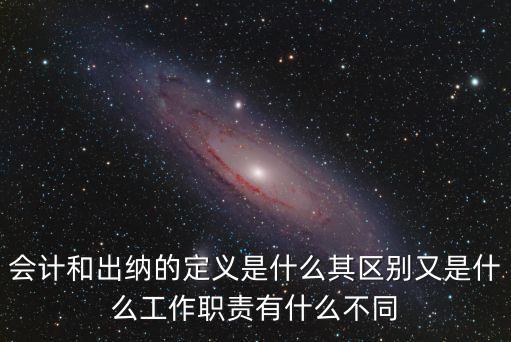 會計和出納的定義是什么其區(qū)別又是什么工作職責有什么不同