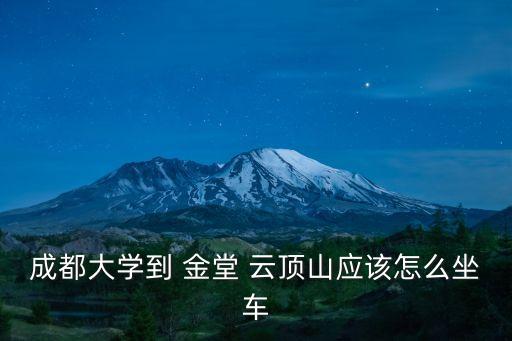 成都大學(xué)到 金堂 云頂山應(yīng)該怎么坐車