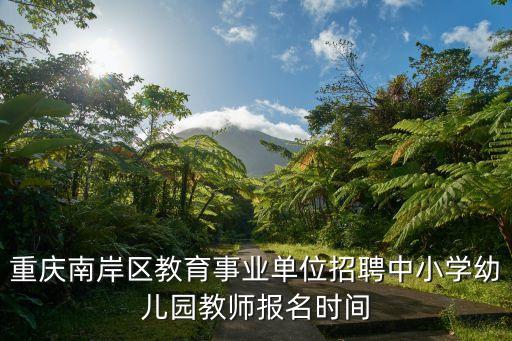 重慶南岸區教育事業單位招聘中小學幼兒園教師報名時間