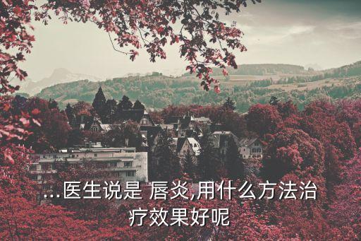 ...醫生說是 唇炎,用什么方法治療效果好呢