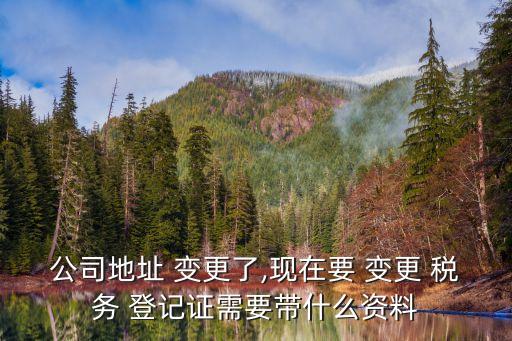 公司地址 變更了,現(xiàn)在要 變更 稅務(wù) 登記證需要帶什么資料