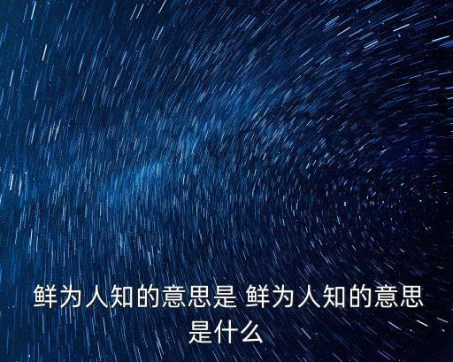  鮮為人知的意思是 鮮為人知的意思是什么
