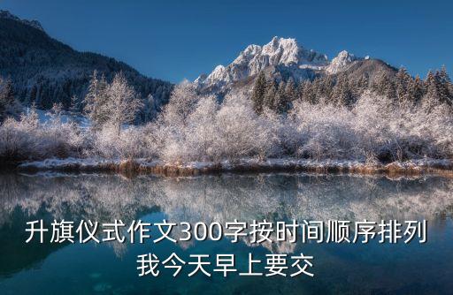 升旗儀式作文300字按時間順序排列我今天早上要交