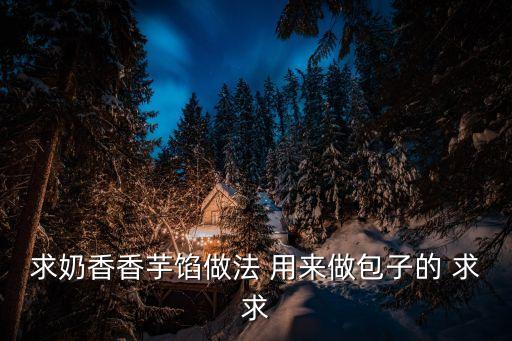 求奶香香芋餡做法 用來做包子的 求求