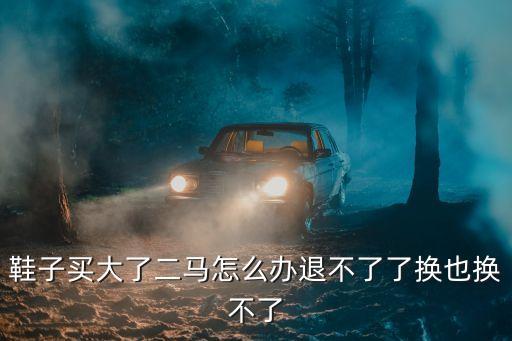 改訂新約運動，鞋子買大了二馬怎么辦退不了了換也換不了