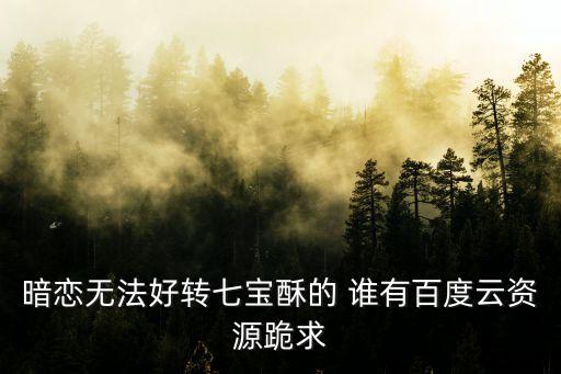 暗戀無法好轉七寶酥的 誰有百度云資源跪求