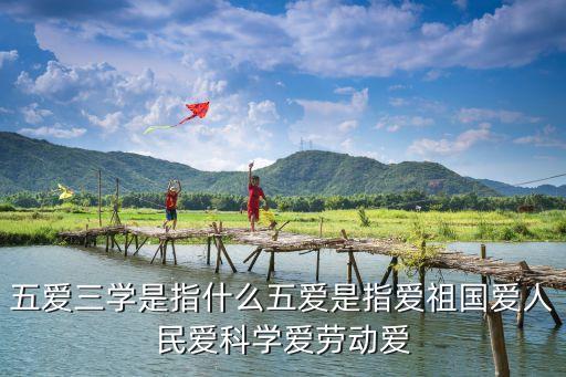 五愛三學是指什么五愛是指愛祖國愛人民愛科學愛勞動愛