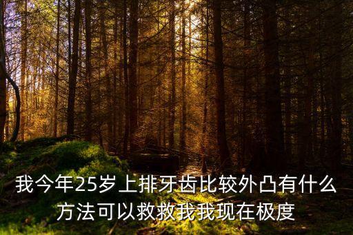 我今年25歲上排牙齒比較外凸有什么方法可以救救我我現(xiàn)在極度
