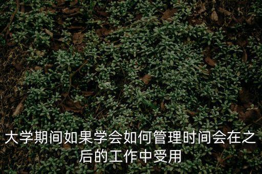 學(xué)會時間管理，大學(xué)期間如果學(xué)會如何管理時間會在之后的工作中受用