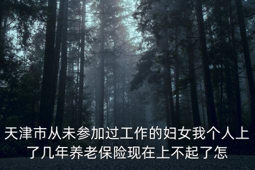 天津市從未參加過工作的婦女我個人上了幾年養(yǎng)老保險現(xiàn)在上不起了怎