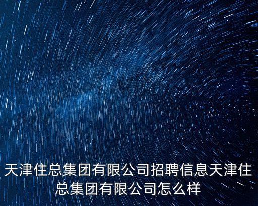 天津住總集團(tuán)有限公司招聘信息天津住總集團(tuán)有限公司怎么樣