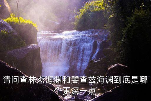 請(qǐng)問查林杰海淵和斐查茲海淵到底是哪個(gè)更深一點(diǎn)