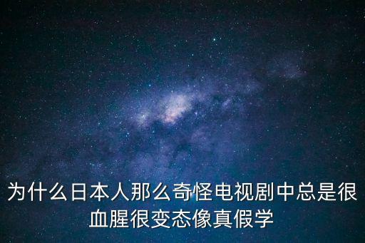 為什么日本人那么奇怪電視劇中總是很血腥很變態像真假學