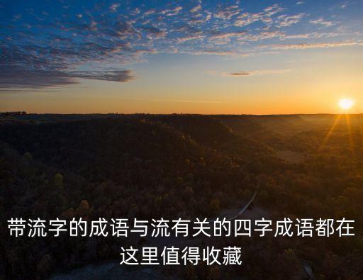 帶流字的成語與流有關(guān)的四字成語都在這里值得收藏