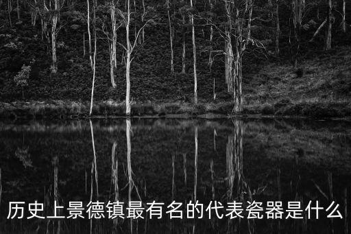 景德鎮陶瓷圖片，歷史上景德鎮最有名的代表瓷器是什么