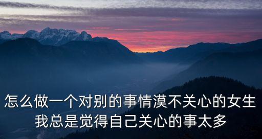 做一個淡淡的女子，怎么做一個對別的事情漠不關心的女生我總是覺得自己關心的事太多