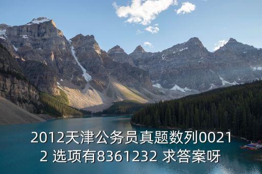 2012天津公務員真題數列00212 選項有8361232 求答案呀