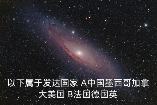 以下屬于發(fā)達(dá)國家 A中國墨西哥加拿大美國 B法國德國英