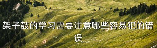 架子鼓的學習需要注意哪些容易犯的錯誤