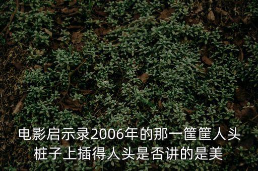 電影啟示錄2006年的那一筐筐人頭樁子上插得人頭是否講的是美