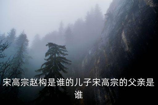 趙構(gòu)簡介，宋高宗趙構(gòu)是誰的兒子宋高宗的父親是誰