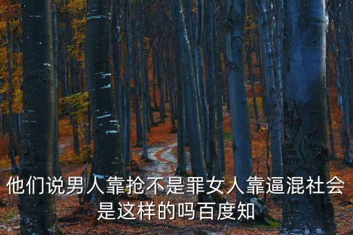 他們說(shuō)男人靠搶不是罪女人靠逼混社會(huì)是這樣的嗎百度知