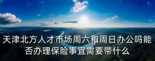 天津北方人才市場周六和周日辦公嗎能否辦理保險事宜需要帶什么