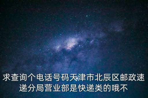 求查詢個電話號碼天津市北辰區(qū)郵政速遞分局營業(yè)部是快遞類的哦不