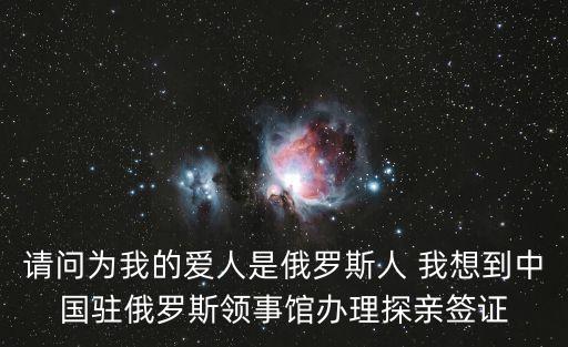 請問為我的愛人是俄羅斯人 我想到中國駐俄羅斯領(lǐng)事館辦理探親簽證