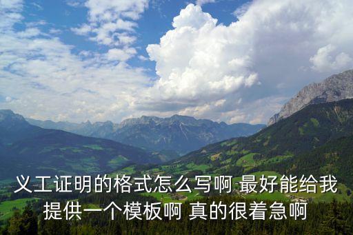 義工證明的格式怎么寫啊 最好能給我提供一個模板啊 真的很著急啊