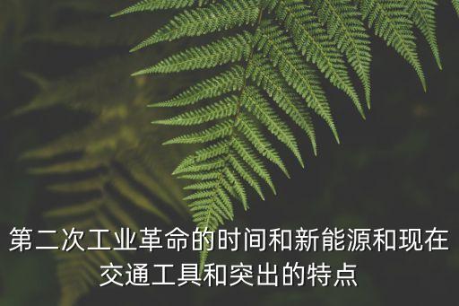 第二次工業革命的時間和新能源和現在交通工具和突出的特點