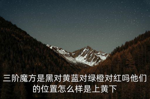 對紅，三階魔方是黑對黃藍對綠橙對紅嗎他們的位置怎么樣是上黃下